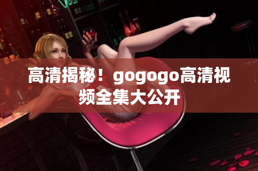 高清揭秘！gogogo高清视频全集大公开