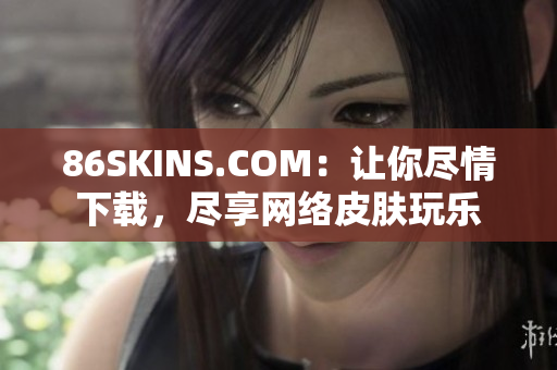 86SKINS.COM：让你尽情下载，尽享网络皮肤玩乐