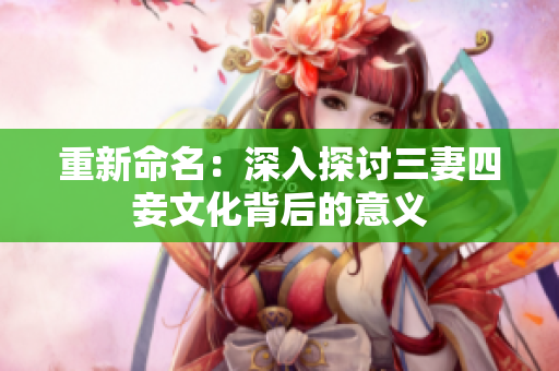 重新命名：深入探讨三妻四妾文化背后的意义