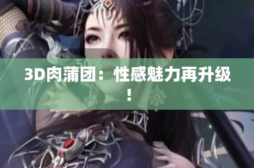 3D肉蒲团：性感魅力再升级！
