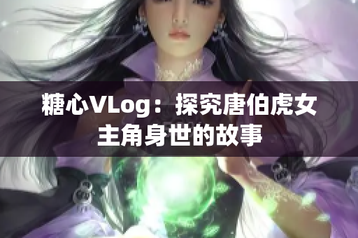糖心VLog：探究唐伯虎女主角身世的故事