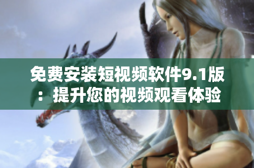 免费安装短视频软件9.1版：提升您的视频观看体验