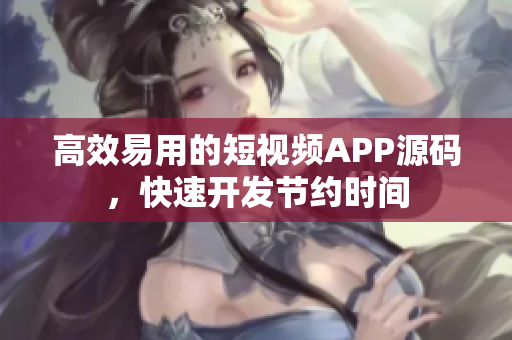 高效易用的短视频APP源码，快速开发节约时间