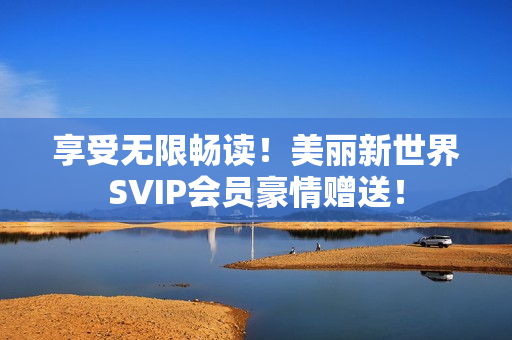 享受无限畅读！美丽新世界SVIP会员豪情赠送！