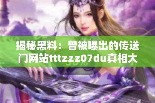 揭秘黑料：曾被曝出的传送门网站tttzzz07du真相大起底