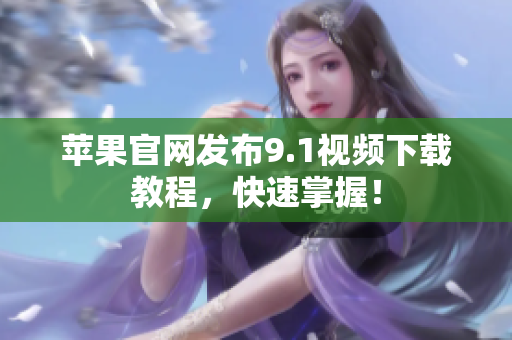 苹果官网发布9.1视频下载教程，快速掌握！