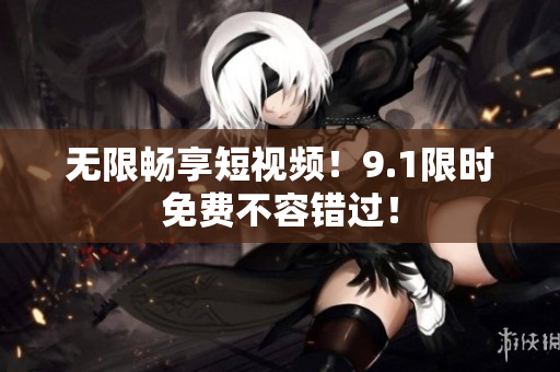 无限畅享短视频！9.1限时免费不容错过！