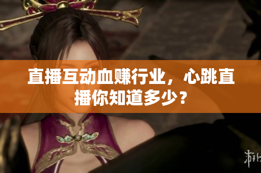 直播互动血赚行业，心跳直播你知道多少？