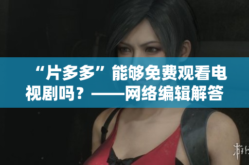 “片多多”能够免费观看电视剧吗？——网络编辑解答