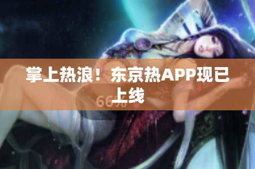 掌上热浪！东京热APP现已上线