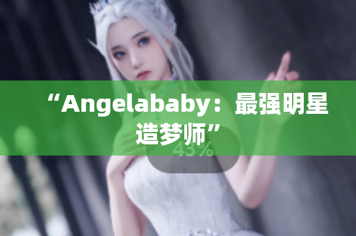 “Angelababy：最强明星造梦师”