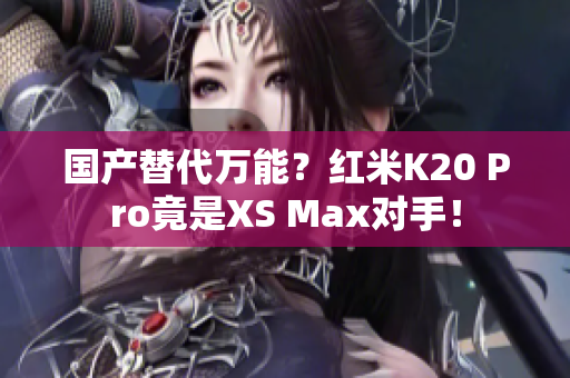 国产替代万能？红米K20 Pro竟是XS Max对手！