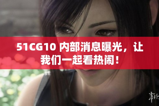 51CG10 内部消息曝光，让我们一起看热闹！