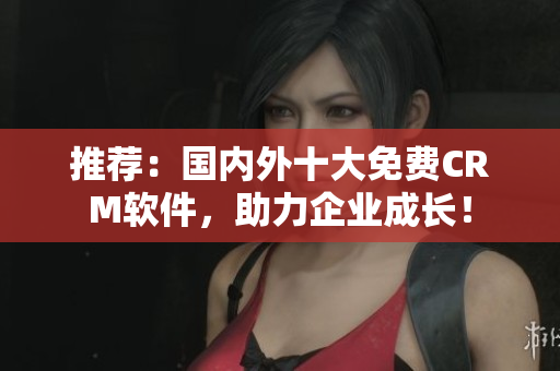推荐：国内外十大免费CRM软件，助力企业成长！