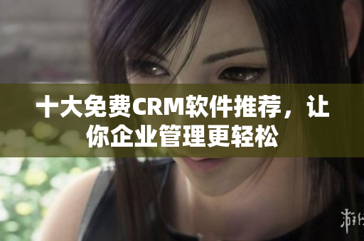 十大免费CRM软件推荐，让你企业管理更轻松