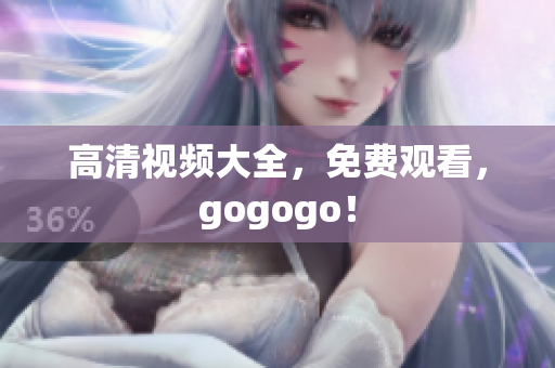 高清视频大全，免费观看，gogogo！