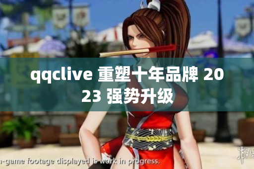 qqclive 重塑十年品牌 2023 强势升级