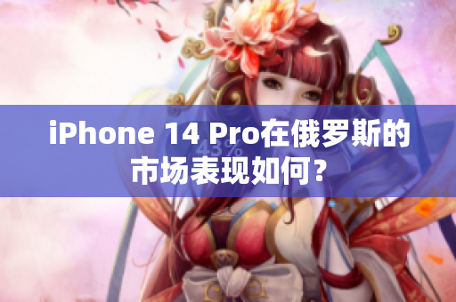 iPhone 14 Pro在俄罗斯的市场表现如何？