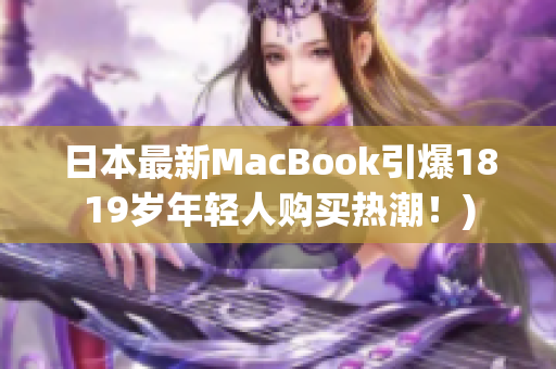 日本最新MacBook引爆1819岁年轻人购买热潮！)