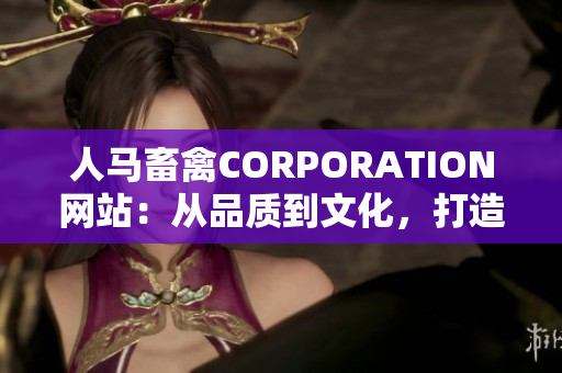 人马畜禽CORPORATION网站：从品质到文化，打造全过程的生态链