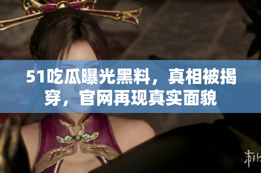 51吃瓜曝光黑料，真相被揭穿，官网再现真实面貌