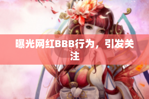 曝光网红BBB行为，引发关注