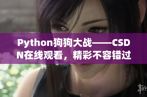 Python狗狗大战——CSDN在线观看，精彩不容错过！