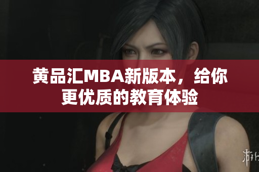 黄品汇MBA新版本，给你更优质的教育体验