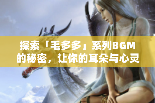 探索「毛多多」系列BGM的秘密，让你的耳朵与心灵一同沉浸在音乐中