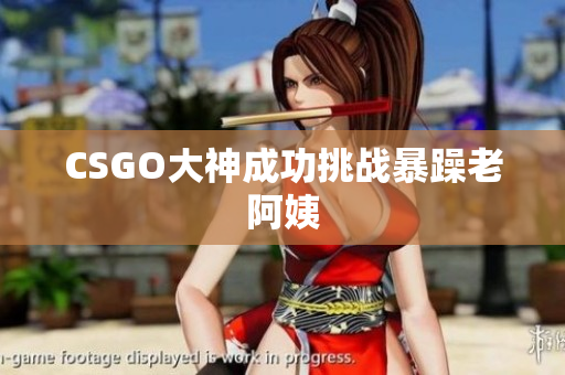 CSGO大神成功挑战暴躁老阿姨