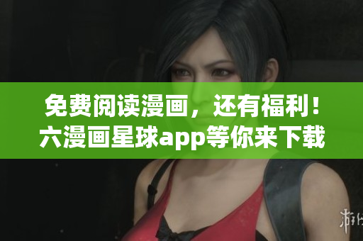 免费阅读漫画，还有福利！六漫画星球app等你来下载！