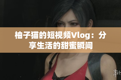 柚子猫的短视频Vlog：分享生活的甜蜜瞬间