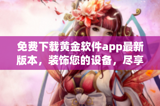 免费下载黄金软件app最新版本，装饰您的设备，尽享2023！