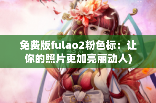 免费版fulao2粉色标：让你的照片更加亮丽动人)