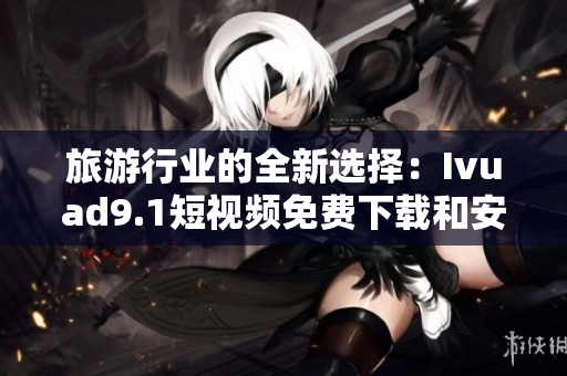 旅游行业的全新选择：Ivuad9.1短视频免费下载和安装
