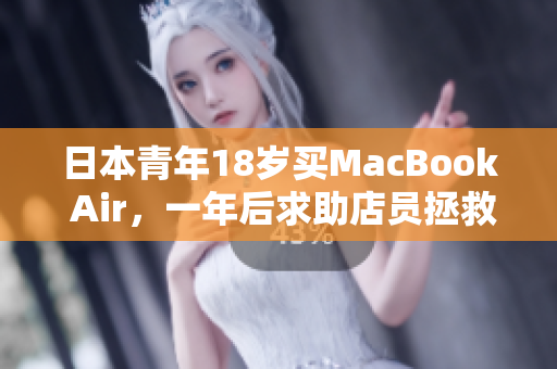 日本青年18岁买MacBook Air，一年后求助店员拯救电脑的故事