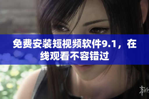 免费安装短视频软件9.1，在线观看不容错过