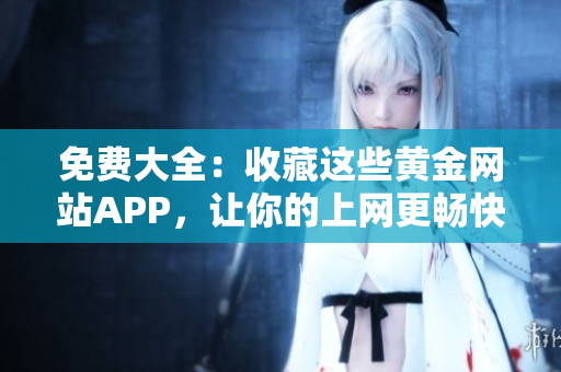 免费大全：收藏这些黄金网站APP，让你的上网更畅快