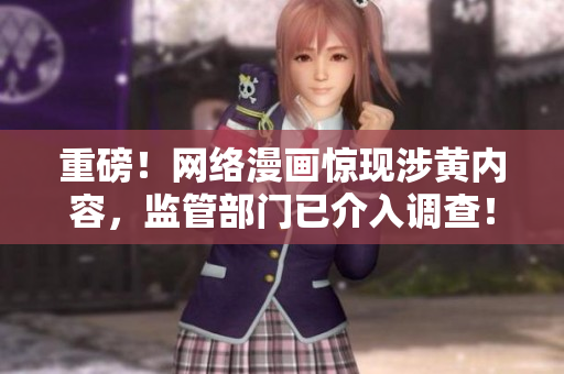 重磅！网络漫画惊现涉黄内容，监管部门已介入调查！