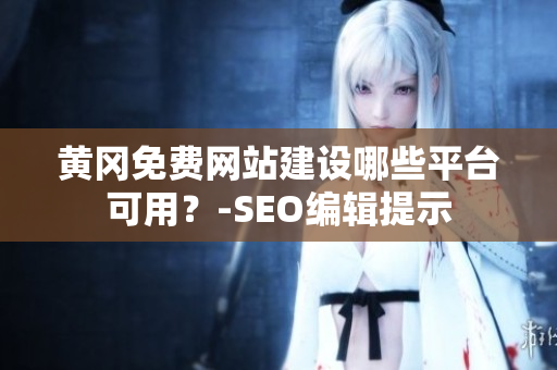 黄冈免费网站建设哪些平台可用？-SEO编辑提示