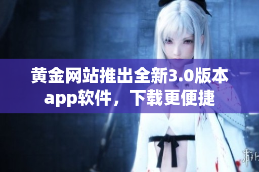 黄金网站推出全新3.0版本app软件，下载更便捷