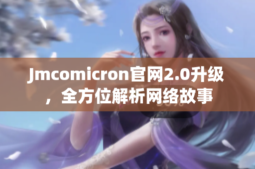 Jmcomicron官网2.0升级，全方位解析网络故事
