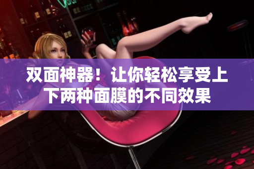 双面神器！让你轻松享受上下两种面膜的不同效果