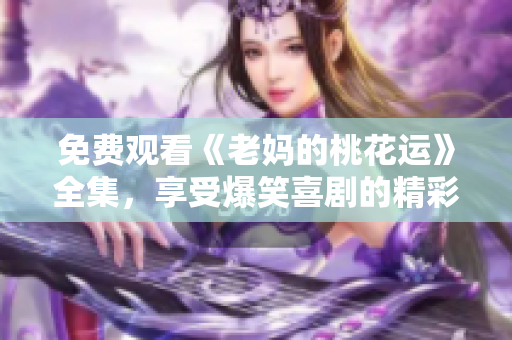 免费观看《老妈的桃花运》全集，享受爆笑喜剧的精彩！