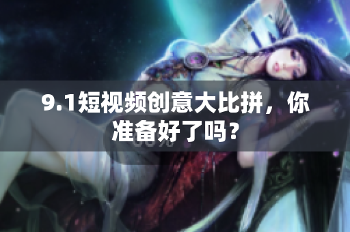 9.1短视频创意大比拼，你准备好了吗？