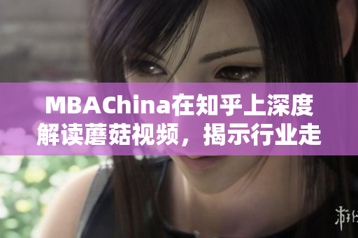 MBAChina在知乎上深度解读蘑菇视频，揭示行业走向