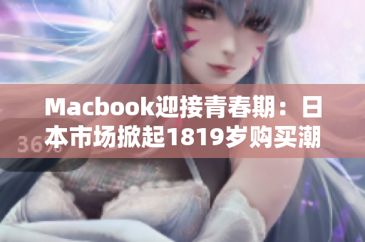 Macbook迎接青春期：日本市场掀起1819岁购买潮