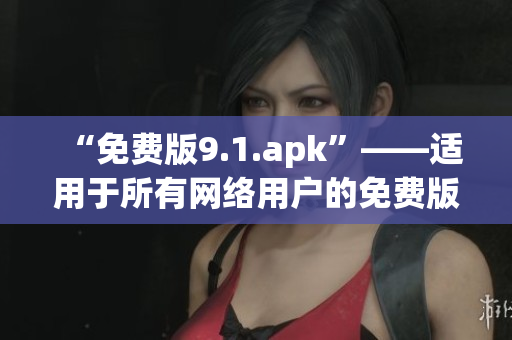 “免费版9.1.apk”——适用于所有网络用户的免费版本
