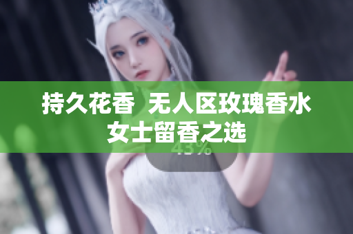 持久花香  无人区玫瑰香水女士留香之选