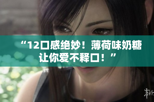 “12口感绝妙！薄荷味奶糖让你爱不释口！”